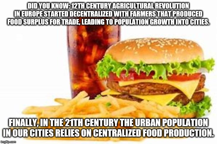 fast food | DID YOU KNOW: 12TH CENTURY AGRICULTURAL REVOLUTION IN EUROPE STARTED DECENTRALIZED WITH FARMERS THAT PRODUCED FOOD SURPLUS FOR TRADE, LEADING TO POPULATION GROWTH INTO CITIES. FINALLY, IN THE 21TH CENTURY THE URBAN POPULATION IN OUR CITIES RELIES ON CENTRALIZED FOOD PRODUCTION. | image tagged in fast food | made w/ Imgflip meme maker