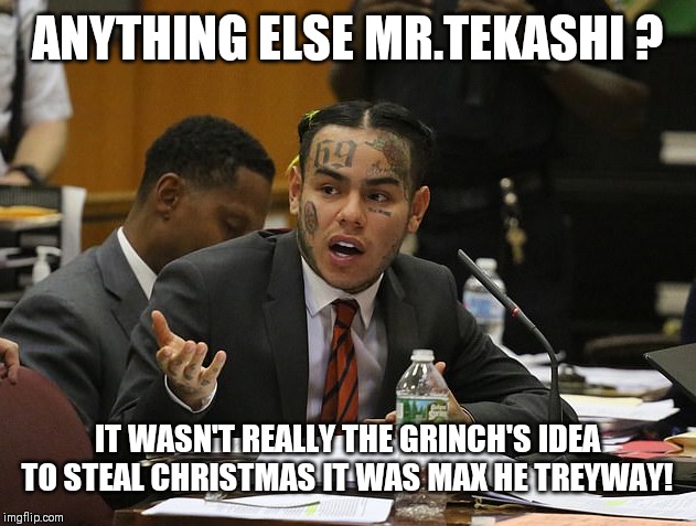 tekashi 69 | ANYTHING ELSE MR.TEKASHI ? IT WASN'T REALLY THE GRINCH'S IDEA TO STEAL CHRISTMAS IT WAS MAX HE TREYWAY! | image tagged in tekashi 69 | made w/ Imgflip meme maker