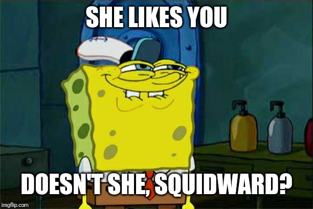 Don't You Squidward Meme | SHE LIKES YOU DOESN'T SHE, SQUIDWARD? | image tagged in memes,dont you squidward | made w/ Imgflip meme maker