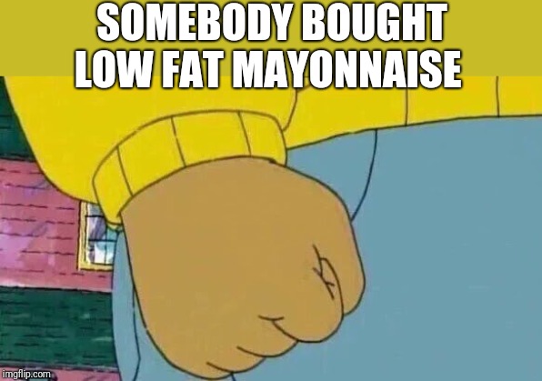 Arthur Fist Meme | SOMEBODY BOUGHT LOW FAT MAYONNAISE | image tagged in memes,arthur fist | made w/ Imgflip meme maker