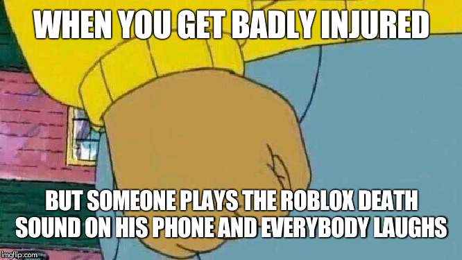 Arthur Fist Meme | WHEN YOU GET BADLY INJURED; BUT SOMEONE PLAYS THE ROBLOX DEATH SOUND ON HIS PHONE AND EVERYBODY LAUGHS | image tagged in memes,arthur fist | made w/ Imgflip meme maker