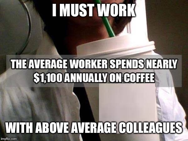 I MUST WORK; WITH ABOVE AVERAGE COLLEAGUES | image tagged in coffee,coffee addict,coffee time,coffee cup,work sucks,coworkers | made w/ Imgflip meme maker