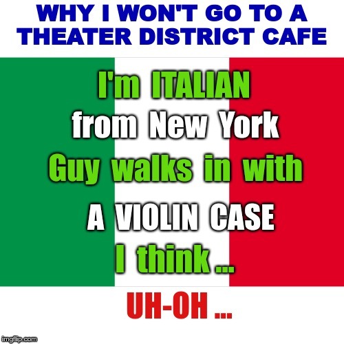 WHY I WON'T GO TO A THEATER DISTRICT CAFE | WHY I WON'T GO TO A THEATER DISTRICT CAFE; I'm ITALIAN from New York Guy walks in with A VIOLIN CASE I think ... UH-OH ... | image tagged in the italian flag,funny memes,italians,rick75230 | made w/ Imgflip meme maker