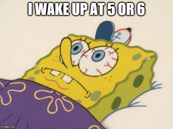 SpongeBob awake | I WAKE UP AT 5 OR 6 | image tagged in spongebob awake | made w/ Imgflip meme maker