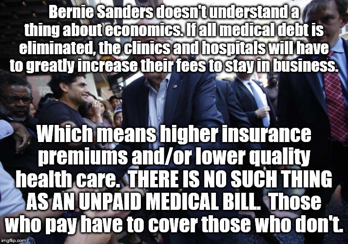 brap | Bernie Sanders doesn't understand a thing about economics. If all medical debt is eliminated, the clinics and hospitals will have to greatly increase their fees to stay in business. Which means higher insurance premiums and/or lower quality health care.  THERE IS NO SUCH THING AS AN UNPAID MEDICAL BILL.  Those who pay have to cover those who don't. | image tagged in liberal logic,bernie sanders | made w/ Imgflip meme maker