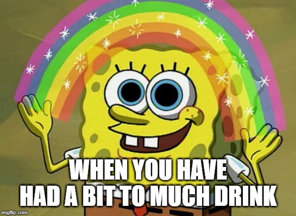 Imagination Spongebob Meme | WHEN YOU HAVE HAD A BIT TO MUCH DRINK | image tagged in memes,imagination spongebob | made w/ Imgflip meme maker