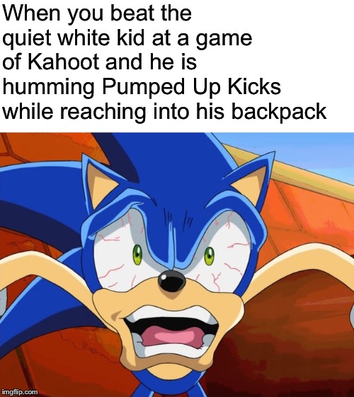 BeTtEr RuN! bEtTeR rUn! FaStEr ThAn SoNiC tHe HeDgEhOg! | When you beat the quiet white kid at a game of Kahoot and he is humming Pumped Up Kicks while reaching into his backpack | image tagged in sonic x,scared face,kahoot,aw shit here we go again,school shooting,pumped up kicks | made w/ Imgflip meme maker
