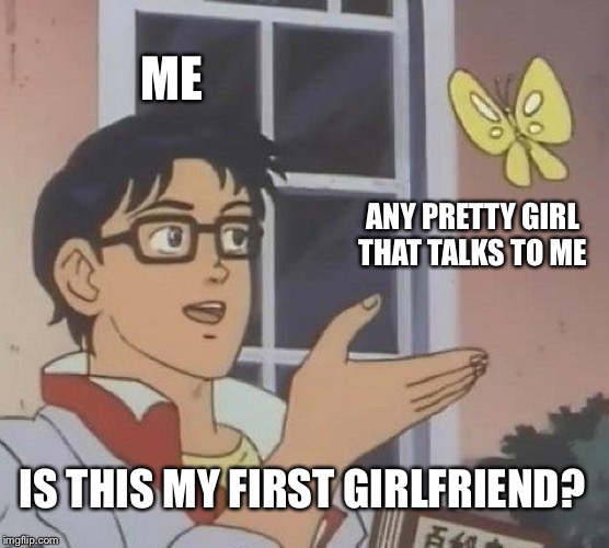 Is This A Pigeon | ME; ANY PRETTY GIRL THAT TALKS TO ME; IS THIS MY FIRST GIRLFRIEND? | image tagged in memes,is this a pigeon | made w/ Imgflip meme maker