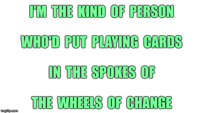 I'M THE KIND OF PERSON ... | I'M  THE  KIND  OF  PERSON
 
WHO'D  PUT  PLAYING  CARDS
 
IN  THE  SPOKES  OF
 
THE  WHEELS  OF  CHANGE | image tagged in funny memes,change,rick75230,i'm the kind of person | made w/ Imgflip meme maker