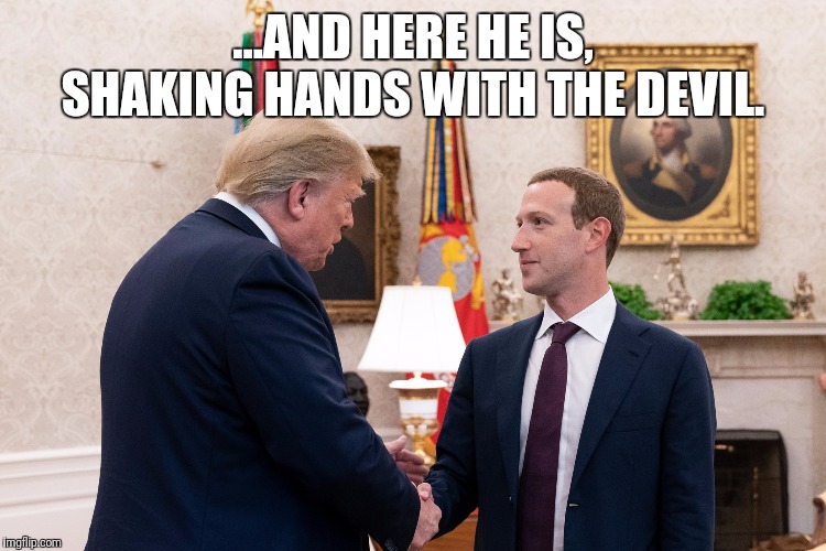 Why would he give that monster the time of day? | ...AND HERE HE IS, SHAKING HANDS WITH THE DEVIL. | image tagged in donald trump,mark zuckerberg | made w/ Imgflip meme maker