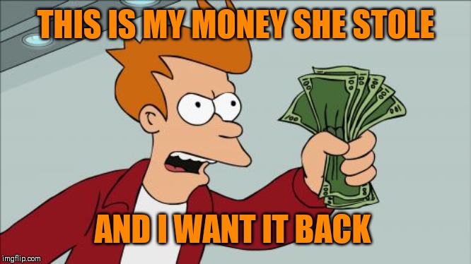 Shut Up And Take My Money Fry Meme | THIS IS MY MONEY SHE STOLE AND I WANT IT BACK | image tagged in memes,shut up and take my money fry | made w/ Imgflip meme maker