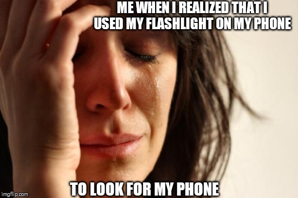 First World Problems | ME WHEN I REALIZED THAT I USED MY FLASHLIGHT ON MY PHONE; TO LOOK FOR MY PHONE | image tagged in memes,first world problems | made w/ Imgflip meme maker
