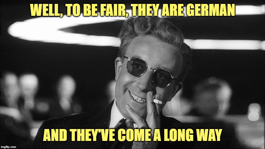 Doctor Strangelove says... | WELL, TO BE FAIR, THEY ARE GERMAN AND THEY'VE COME A LONG WAY | made w/ Imgflip meme maker