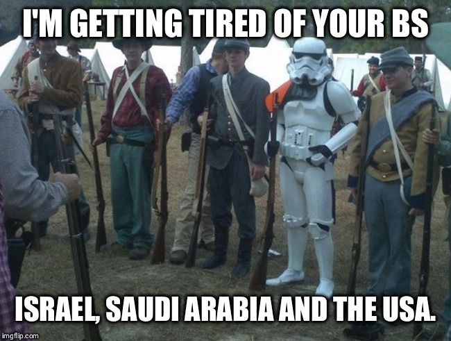 civil war stormtrooper | I'M GETTING TIRED OF YOUR BS; ISRAEL, SAUDI ARABIA AND THE USA. | image tagged in civil war stormtrooper | made w/ Imgflip meme maker