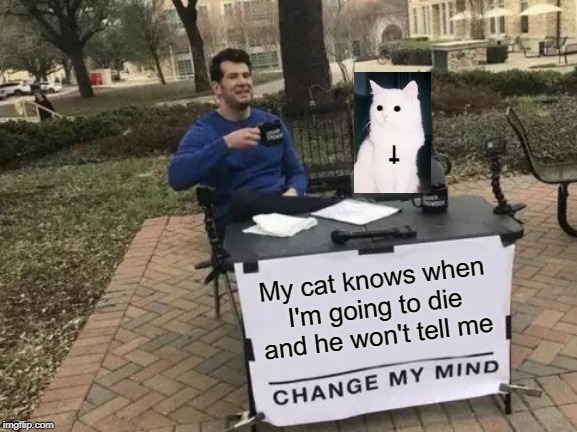 Change My Mind Meme | My cat knows when I'm going to die and he won't tell me | image tagged in memes,change my mind | made w/ Imgflip meme maker