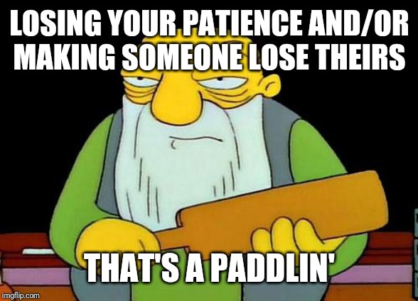 Remember kids: patience is key and it's an important skill - whether u like it or not | LOSING YOUR PATIENCE AND/OR MAKING SOMEONE LOSE THEIRS; THAT'S A PADDLIN' | image tagged in memes,that's a paddlin' | made w/ Imgflip meme maker