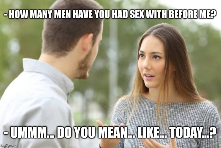 - HOW MANY MEN HAVE YOU HAD SEX WITH BEFORE ME? - UMMM... DO YOU MEAN... LIKE... TODAY...? | made w/ Imgflip meme maker