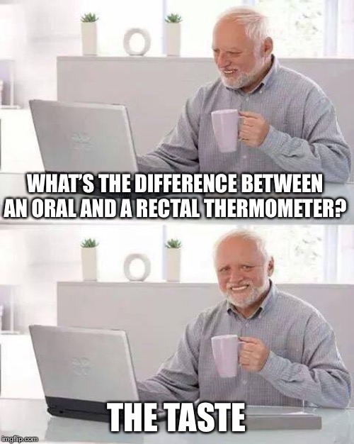 Dip the thermometer in your coffee first, that way it gets cleaned... | WHAT’S THE DIFFERENCE BETWEEN AN ORAL AND A RECTAL THERMOMETER? THE TASTE | image tagged in memes,hide the pain harold | made w/ Imgflip meme maker