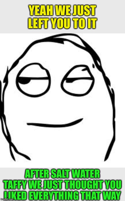 Smirk Rage Face Meme | YEAH WE JUST LEFT YOU TO IT AFTER SALT WATER TAFFY WE JUST THOUGHT YOU LIKED EVERYTHING THAT WAY | image tagged in memes,smirk rage face | made w/ Imgflip meme maker