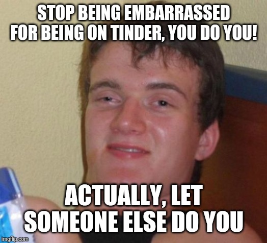 10 Guy | STOP BEING EMBARRASSED FOR BEING ON TINDER, YOU DO YOU! ACTUALLY, LET SOMEONE ELSE DO YOU | image tagged in memes,10 guy,tinder,funny,fun | made w/ Imgflip meme maker