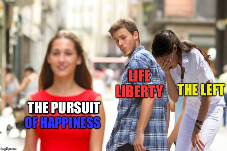 Distracted Boyfriend Meme | LIFE LIBERTY; THE LEFT; THE PURSUIT OF HAPPINESS; THE PURSUIT | image tagged in memes,distracted boyfriend | made w/ Imgflip meme maker