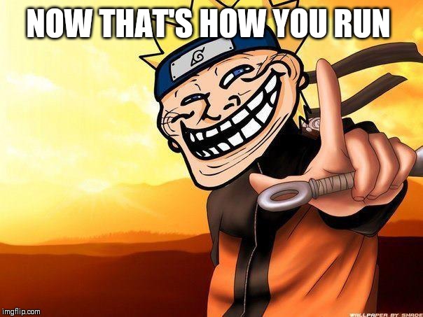 naruto troll | NOW THAT'S HOW YOU RUN | image tagged in naruto troll | made w/ Imgflip meme maker