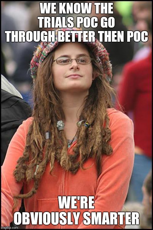 College Liberal Meme | WE KNOW THE TRIALS POC GO THROUGH BETTER THEN POC WE'RE OBVIOUSLY SMARTER | image tagged in memes,college liberal | made w/ Imgflip meme maker