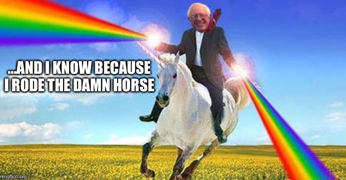 Bernie Sanders on magical unicorn | ...AND I KNOW BECAUSE I RODE THE DAMN HORSE | image tagged in bernie sanders on magical unicorn | made w/ Imgflip meme maker