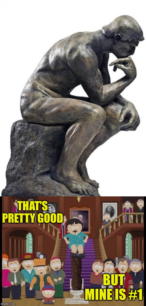THAT'S PRETTY GOOD; BUT MINE IS #1 | image tagged in thinking man statue | made w/ Imgflip meme maker