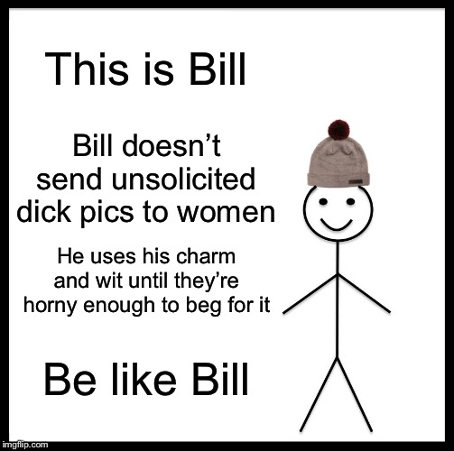 Be Like Bill | This is Bill; Bill doesn’t send unsolicited dick pics to women; He uses his charm and wit until they’re horny enough to beg for it; Be like Bill | image tagged in memes,be like bill | made w/ Imgflip meme maker