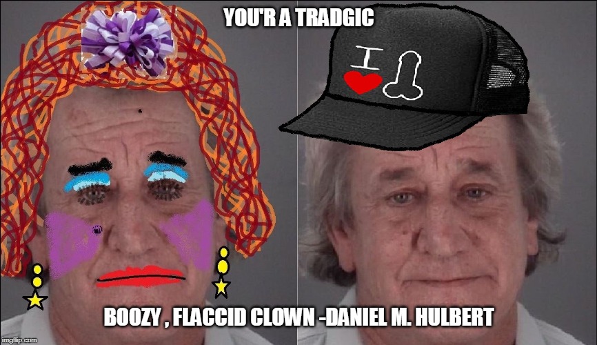 Daniel M Hulbert New Port Richey Florida | YOU'R A TRADGIC; BOOZY , FLACCID CLOWN -DANIEL M. HULBERT | image tagged in daniel m hulbert new port richey florida | made w/ Imgflip meme maker