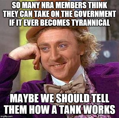 or maybe we could get them to retake middle school. | SO MANY NRA MEMBERS THINK THEY CAN TAKE ON THE GOVERNMENT IF IT EVER BECOMES TYRANNICAL; MAYBE WE SHOULD TELL THEM HOW A TANK WORKS | image tagged in memes,funny,politics | made w/ Imgflip meme maker