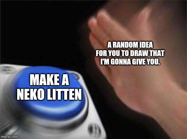 Blank Nut Button Meme | A RANDOM IDEA FOR YOU TO DRAW THAT I'M GONNA GIVE YOU. MAKE A NEKO LITTEN | image tagged in memes,blank nut button | made w/ Imgflip meme maker