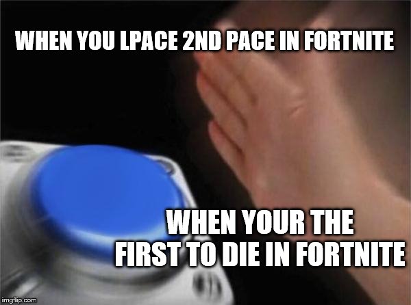Blank Nut Button | WHEN YOU LPACE 2ND PACE IN FORTNITE; WHEN YOUR THE FIRST TO DIE IN FORTNITE | image tagged in memes,blank nut button | made w/ Imgflip meme maker