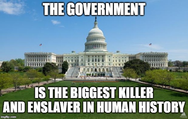 dbag government | THE GOVERNMENT; IS THE BIGGEST KILLER AND ENSLAVER IN HUMAN HISTORY | image tagged in dbag government | made w/ Imgflip meme maker
