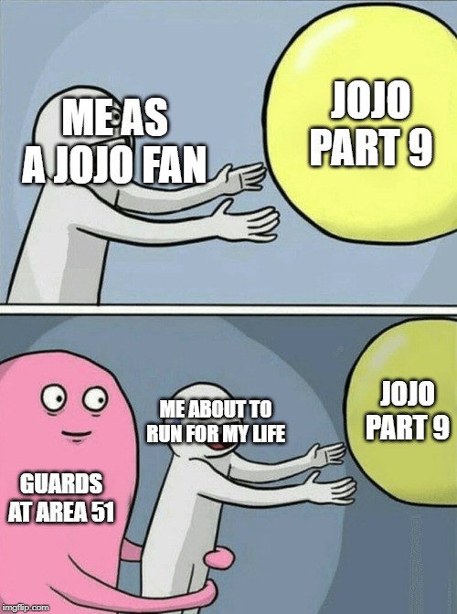 YAy........... | JOJO PART 9; ME AS A JOJO FAN; JOJO PART 9; ME ABOUT TO RUN FOR MY LIFE; GUARDS AT AREA 51 | image tagged in memes,running away balloon | made w/ Imgflip meme maker