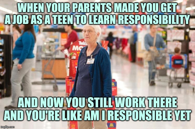 Retirement with dignity | WHEN YOUR PARENTS MADE YOU GET A JOB AS A TEEN TO LEARN RESPONSIBILITY; AND NOW YOU STILL WORK THERE AND YOU'RE LIKE AM I RESPONSIBLE YET | image tagged in retirement with dignity | made w/ Imgflip meme maker