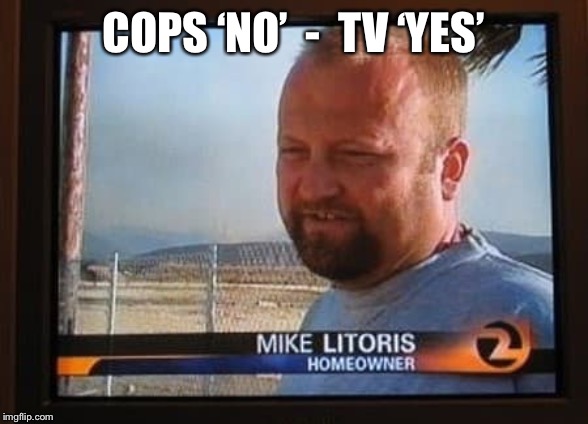 Mike Litoris | COPS ‘NO’  -  TV ‘YES’ | image tagged in mike litoris | made w/ Imgflip meme maker