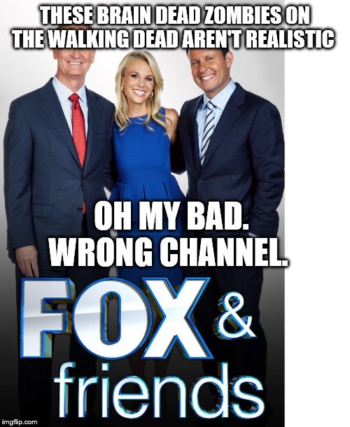 Fox & Friends | THESE BRAIN DEAD ZOMBIES ON THE WALKING DEAD AREN'T REALISTIC; OH MY BAD. WRONG CHANNEL. | image tagged in fox  friends | made w/ Imgflip meme maker