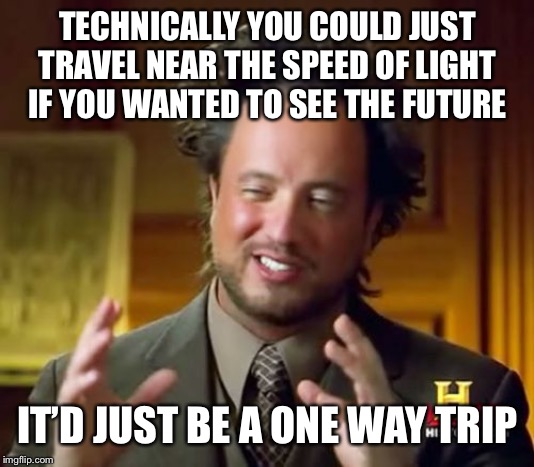 Ancient Aliens Meme | TECHNICALLY YOU COULD JUST TRAVEL NEAR THE SPEED OF LIGHT IF YOU WANTED TO SEE THE FUTURE IT’D JUST BE A ONE WAY TRIP | image tagged in memes,ancient aliens | made w/ Imgflip meme maker