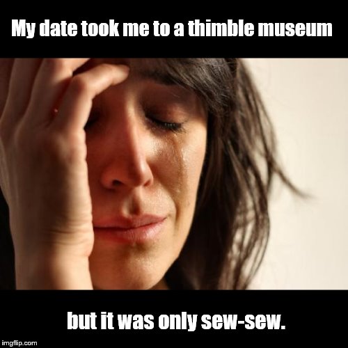 First World Problems | My date took me to a thimble museum; but it was only sew-sew. | image tagged in memes,first world problems,bad puns,bad date,dating,sewing | made w/ Imgflip meme maker