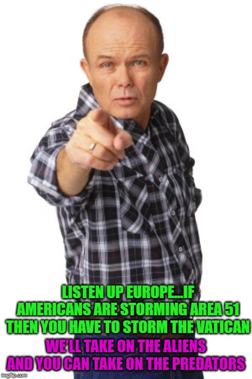 Seems legit... |  LISTEN UP EUROPE...IF AMERICANS ARE STORMING AREA 51 THEN YOU HAVE TO STORM THE VATICAN; WE'LL TAKE ON THE ALIENS AND YOU CAN TAKE ON THE PREDATORS | image tagged in red forman,memes,storm area 51,funny,area 51,aliens and predators | made w/ Imgflip meme maker