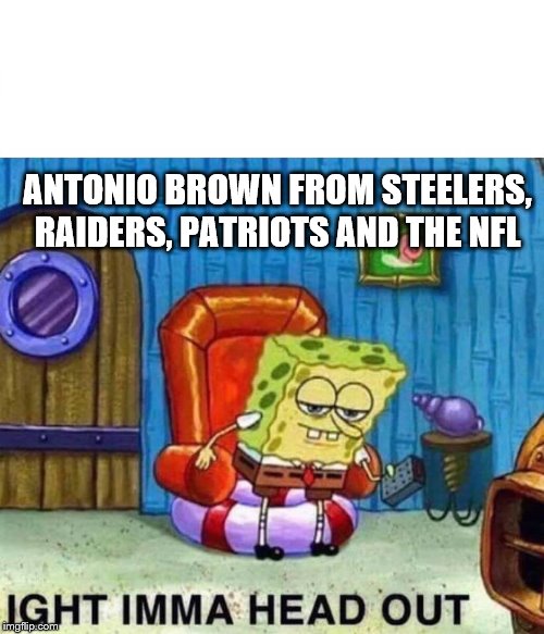 Spongebob Ight Imma Head Out | ANTONIO BROWN FROM STEELERS, RAIDERS, PATRIOTS AND THE NFL | image tagged in spongebob ight imma head out | made w/ Imgflip meme maker