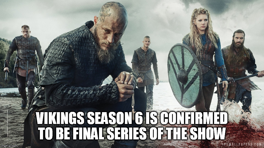 VIKINGS SEASON 6 IS CONFIRMED TO BE FINAL SERIES OF THE SHOW | made w/ Imgflip meme maker