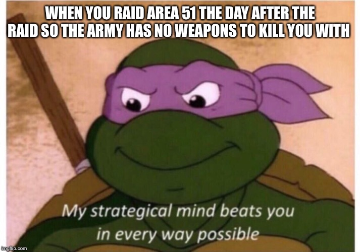 my strategical mind beats you | WHEN YOU RAID AREA 51 THE DAY AFTER THE RAID SO THE ARMY HAS NO WEAPONS TO KILL YOU WITH | image tagged in my strategical mind beats you | made w/ Imgflip meme maker