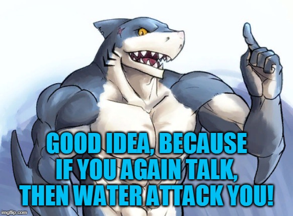 How to idea? | GOOD IDEA, BECAUSE IF YOU AGAIN TALK, THEN WATER ATTACK YOU! | image tagged in how to idea | made w/ Imgflip meme maker