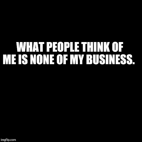 black background | WHAT PEOPLE THINK OF ME IS NONE OF MY BUSINESS. | image tagged in motivation,inspiration,wisdom | made w/ Imgflip meme maker