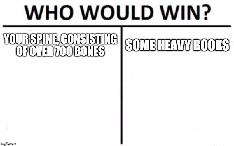 Who Would Win? Meme | YOUR SPINE, CONSISTING OF OVER 700 BONES; SOME HEAVY BOOKS | image tagged in memes,who would win | made w/ Imgflip meme maker