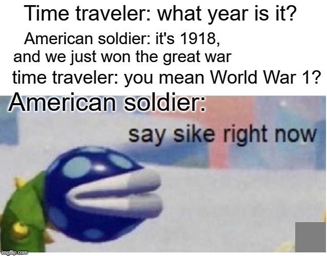 American soldier sike | Time traveler: what year is it? American soldier: it's 1918, and we just won the great war; time traveler: you mean World War 1? American soldier: | image tagged in say sike right now,memes,world war 1,time travel,funny | made w/ Imgflip meme maker