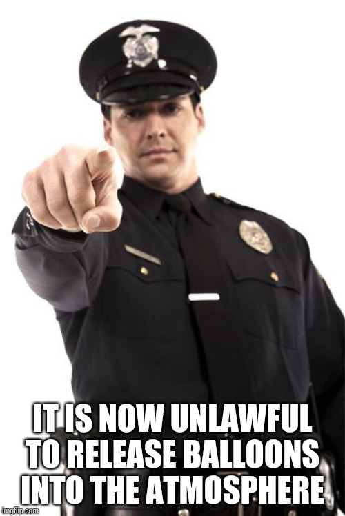 Police | IT IS NOW UNLAWFUL TO RELEASE BALLOONS INTO THE ATMOSPHERE | image tagged in police | made w/ Imgflip meme maker